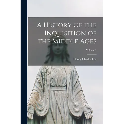 A History of the Inquisition of the Middle Ages; Volume 1