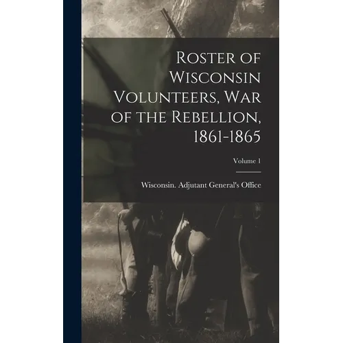 Roster of Wisconsin Volunteers, war of the Rebellion, 1861-1865; Volume 1