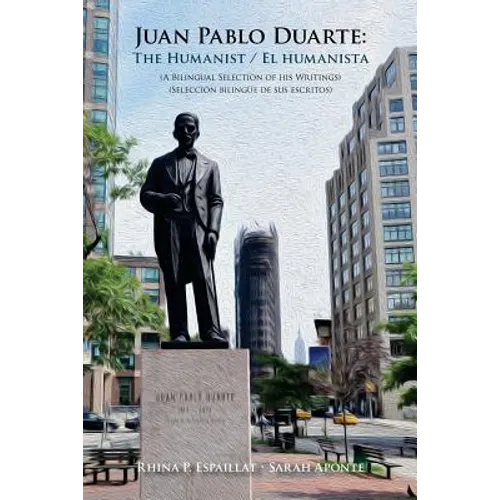 Juan Pablo Duarte: The Humanist / Juan Pablo Duarte: El humanista: A Bilingual Selection of his Writings Seleccion bilingue de sus escrit