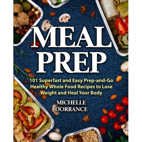Meal Prep: 101 Superfast and Easy Prep-and-Go Healthy Whole Food Recipes to Lose Weight and Heal Your Body (Meal Prep for Beginners, Meal Prep Cookboo