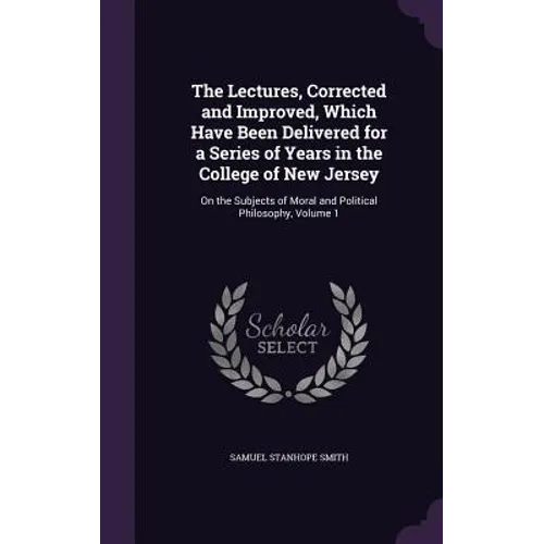 The Lectures, Corrected and Improved, Which Have Been Delivered for a Series of Years in the College of New Jersey: On the Subjects of Moral and Polit