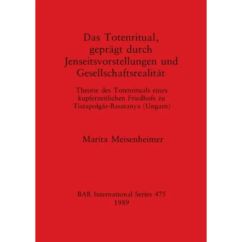 Das Totenritual, geprägt durch Jenseitsvorstellungen und Gesellschaftsrealität: Theorie des Totenrituals eines kupferzeitlichen Friedhofs zu Tiszapolg