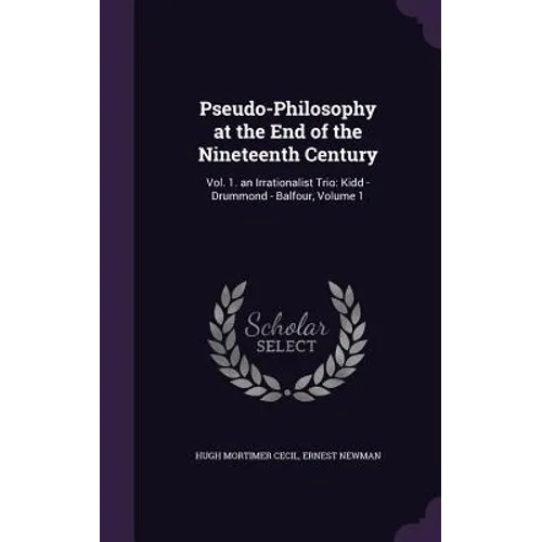 Pseudo-Philosophy at the End of the Nineteenth Century: Vol. 1. an Irrationalist Trio: Kidd - Drummond - Balfour, Volume 1