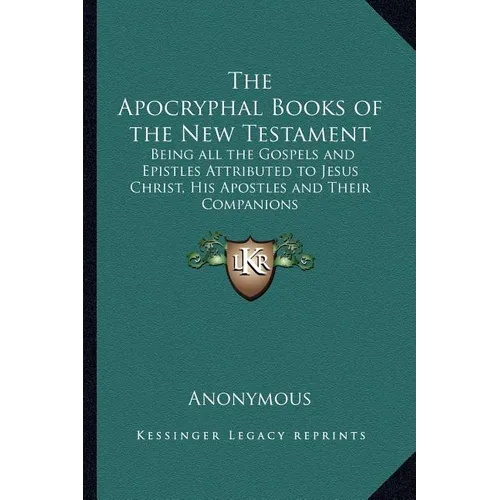 The Apocryphal Books of the New Testament: Being all the Gospels and Epistles Attributed to Jesus Christ, His Apostles and Their Companions