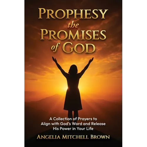 Prophesy the Promises of God: A Collection of Prayers to Align with God's Word and Release His Power in Your Life