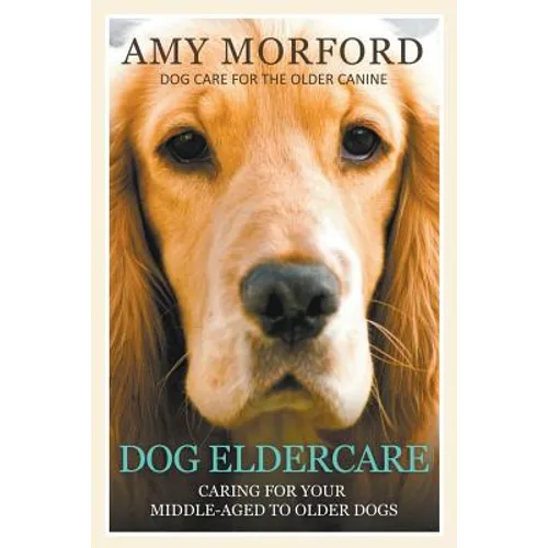 Dog Eldercare: Caring for Your Middle Aged to Older Dog: Dog Care for the Older Canine