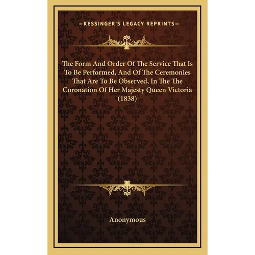 The Form And Order Of The Service That Is To Be Performed, And Of The Ceremonies That Are To Be Observed, In The The Coronation Of Her Majesty Queen V