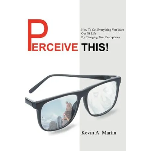 Perceive This!: How to Get Everything You Want Out of Life by Changing Your Perceptions.