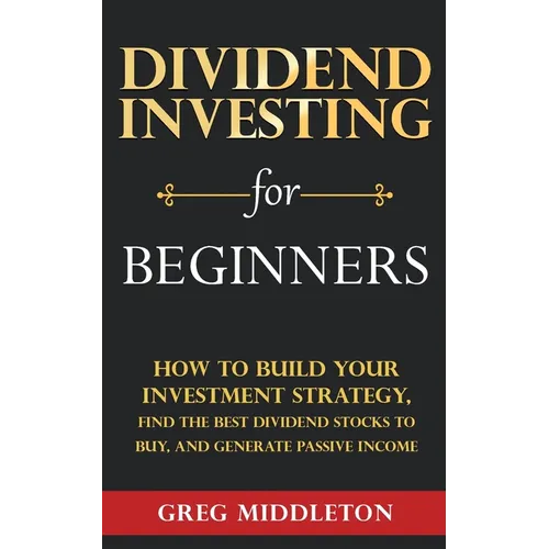 Dividend Investing for Beginners: How to Build Your Investment Strategy, Find the Best Dividend Stocks to Buy, and Generate Passive Income