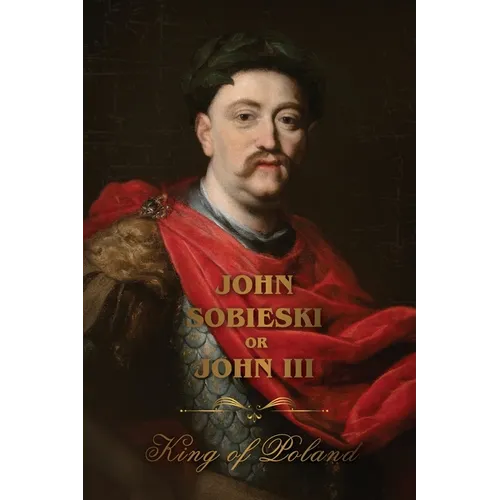 The Life of King John Sobieski: A Stirring Portrait of Poland's Heroic Defender of Europe