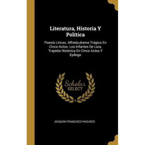 Literatura, Historia Y Política: Poesía Líricas. Alfredo, drama Trágico En Cinco Actos. Los Infantes De Lara, Trajedia Histórica En Cinco Actos Y Epil