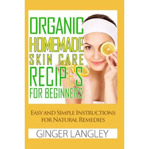 Organic Homemade Skin Care Recipes for Beginners: : Easy and Simple Instructions for Natural Remedies
