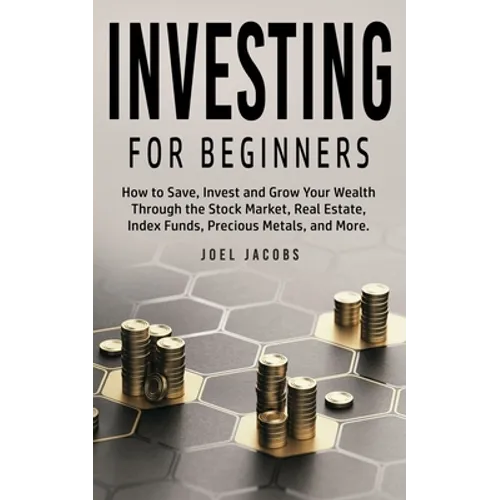 Investing For Beginners: How to Save, Invest and Grow Your Wealth Through the Stock Market, Real Estate, Index Funds, Precious Metals, and More