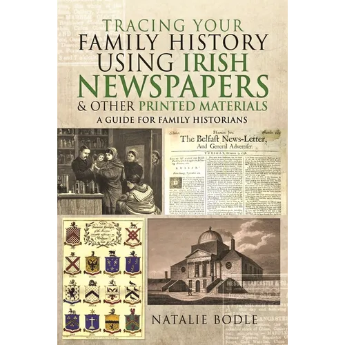 Tracing Your Family History Using Irish Newspapers and Other Printed Materials: A Guide for Family Historians