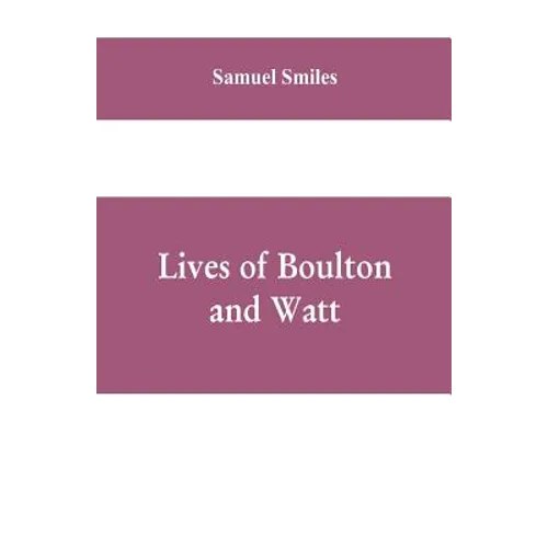 Lives of Boulton and Watt: Principally from the Original Soho Mss., Comprising Also a History of the Invention and Introduction of the Steam-Engi
