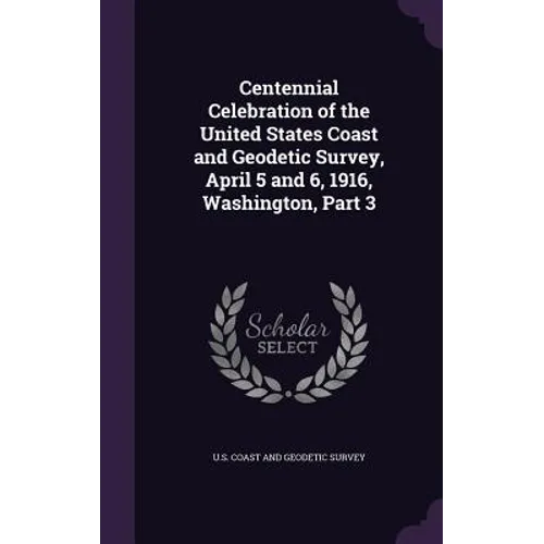 Centennial Celebration of the United States Coast and Geodetic Survey, April 5 and 6, 1916, Washington, Part 3