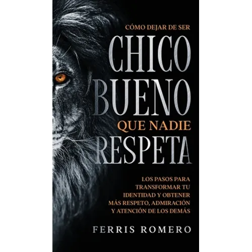 Cómo Dejar de ser el Chico Bueno que Nadie Respeta: Los Pasos para Transformar tu Identidad y Obtener más Respeto, Admiración y Atención de los Demás