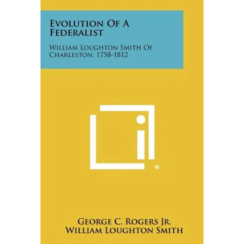 Evolution Of A Federalist: William Loughton Smith Of Charleston, 1758-1812