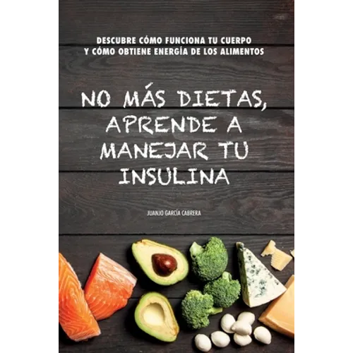 No más dietas, aprende a manejar tu insulina: Descubre cómo funciona tu cuerpo cuando comemos y cómo obtiene energía de los diferentes alimentos