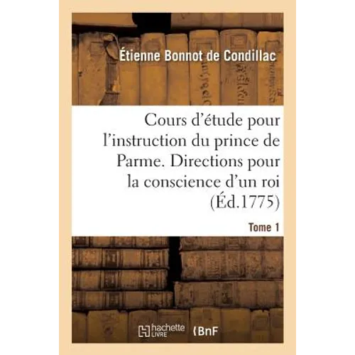 Cours d'Étude Pour l'Instruction Du Prince de Parme. Directions Pour La Conscience d'Un Roi. Tome 1