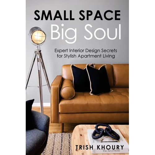 Small Space, Big Soul: Expert Interior Design Secrets for Stylish Apartment Living: Expert Interior Design Secrets for Stylish Apartment Living