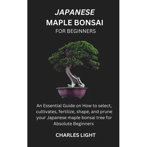 Japanese Maple Bonsai for Beginners: Essential Guide on How to select, cultivates, fertilize, shape, and prune your Japanese maple bonsai tree for Abs