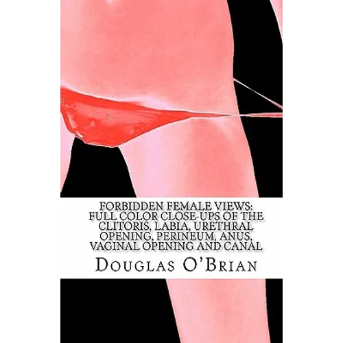 Forbidden Female Views: Full Color Close-Ups of the Clitoris, Labia, Urethral Opening, Perineum, Anus, Vaginal Opening and Canal