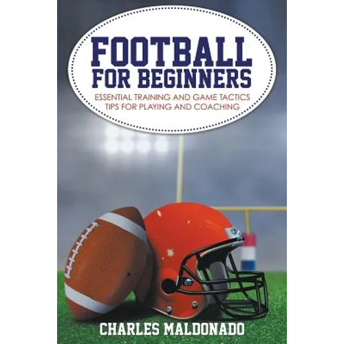 Football For Beginners: Essential Training and Game Tactics Tips For Playing and Coaching