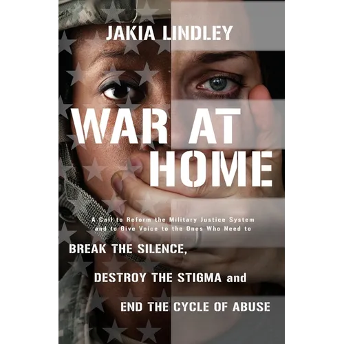 War at Home: A Call to Reform the Military Justice System and to Give Voice to the Ones Who Need to Break the Silence, Destroy the Stigma and End the