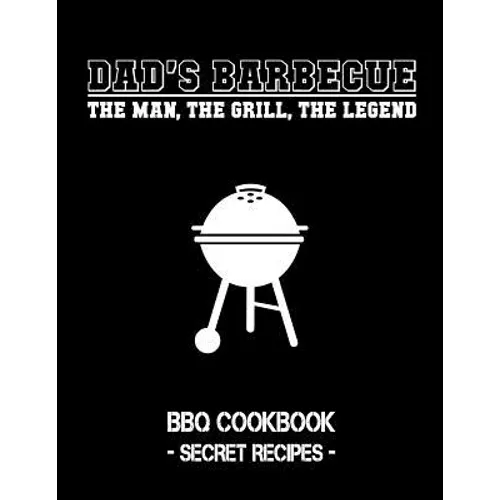 Dad's Barbecue - The Man, the Grill, the Legend: BBQ Cookbook - Secret Recipes for Men
