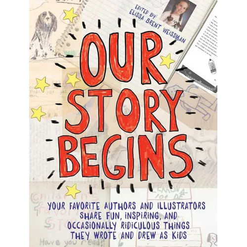 Our Story Begins: Your Favorite Authors and Illustrators Share Fun, Inspiring, and Occasionally Ridiculous Things They Wrote and Drew as Kids