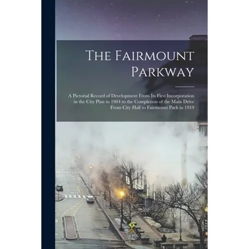 The Fairmount Parkway: a Pictorial Record of Development From Its First Incorporation in the City Plan in 1904 to the Completion of the Main