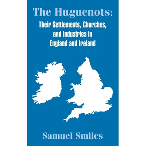 The Huguenots: Their Settlements, Churches, and Industries in England and Ireland