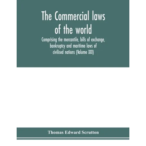 The Commercial laws of the world, comprising the mercantile, bills of exchange, bankruptcy and maritime laws of civilised nations (Volume XXI)