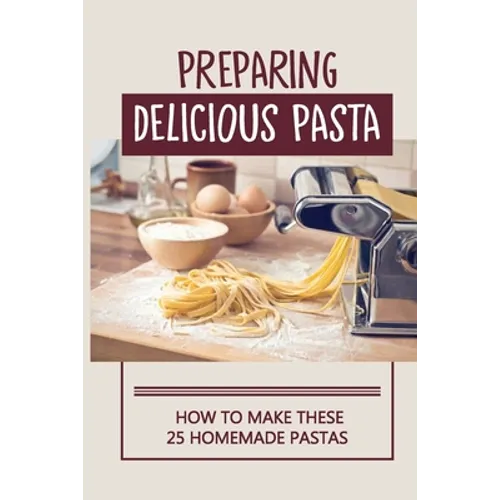 Preparing Delicious Pasta: How To Make These 25 Homemade Pastas: Making Homemade Pasta Step By Step