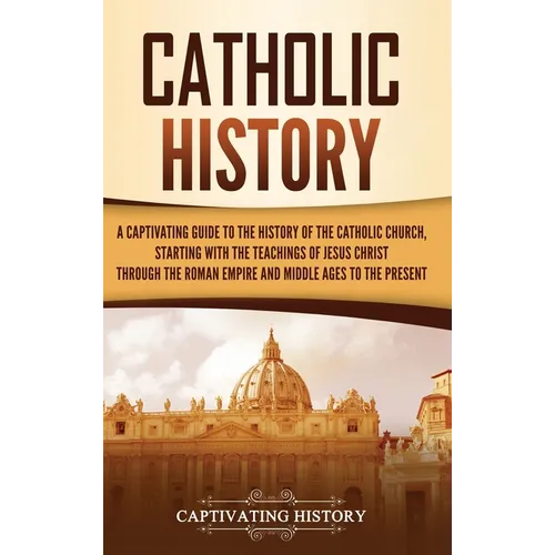 Catholic History: A Captivating Guide to the History of the Catholic Church, Starting with the Teachings of Jesus Christ Through the Roman Empire and
