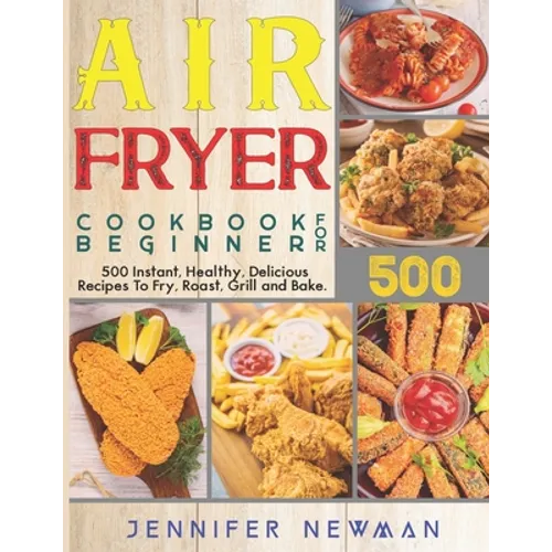Air Fryer Cookbook for Beginners: 500 Instant, Healthy, Delicious Recipes To Fry, Roast, Grill and Bake
