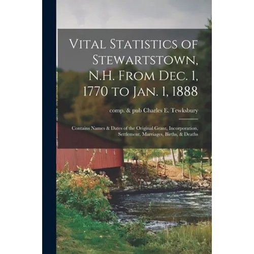 Vital Statistics of Stewartstown, N.H. From Dec. 1, 1770 to Jan. 1, 1888; Contains Names & Dates of the Original Grant, Incorporation, Settlement, Mar