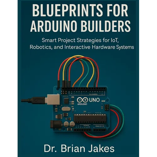Blueprints for Arduino Builders: Smart Project Strategies for IoT, Robotics, and Interactive Hardware Systems