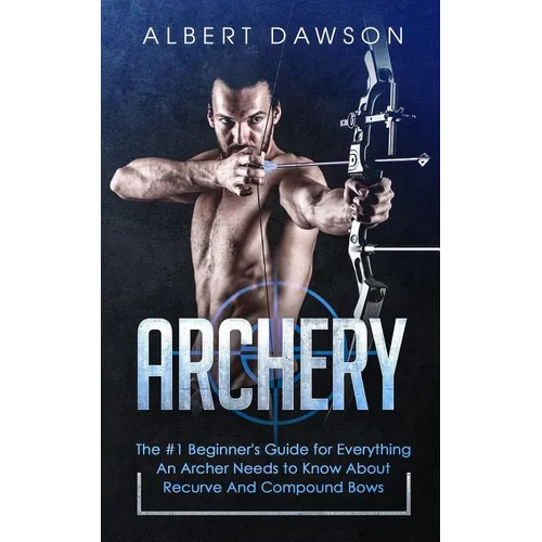 Archery: The #1 Beginner's Guide For Everything An Archer Needs To Know About Recurve And Compound Bows