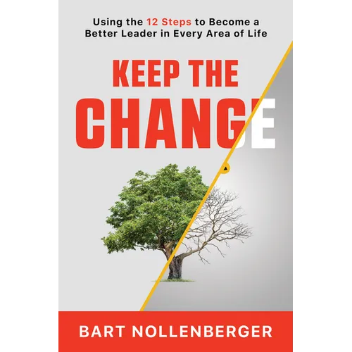 Keep the Change: Using the 12 Steps to Become a Better Leader in Every Area of Life