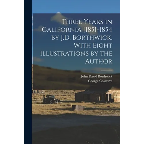 Three Years in California [1851-1854 by J.D. Borthwick, With Eight Illustrations by the Author - Paperback