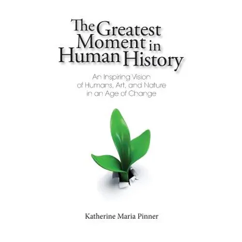 The Greatest Moment in Human History: An Inspiring Vision of Humans, Art, and Nature in an Age of Change