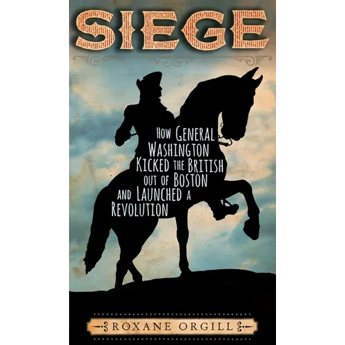 Siege: How General Washington Kicked the British Out of Boston and Launched a Revolution