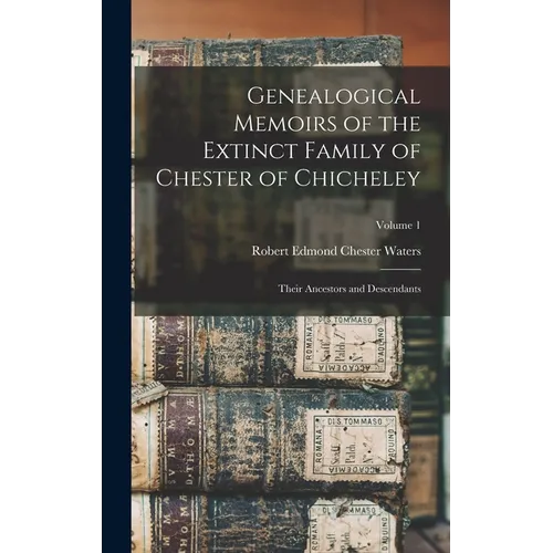 Genealogical Memoirs of the Extinct Family of Chester of Chicheley: Their Ancestors and Descendants; Volume 1