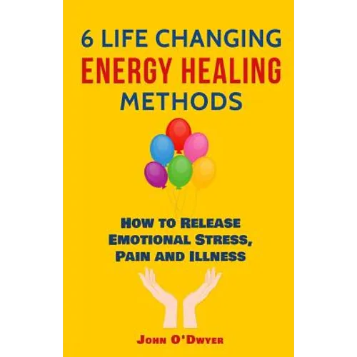 6 Life Changing Energy Healing Methods: How to Release Emotional Stress, Pain and Illness