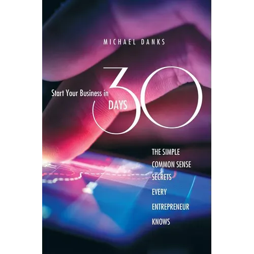 Start Your Business in 30 Days: The Simple Common Sense Secrets Every Successful Entrepreneur Knows