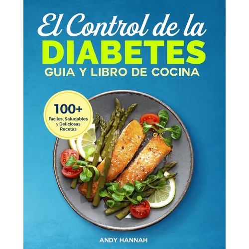 El Control de la Diabetes Guía y Libro de Cocina: Fáciles, Saludables y Deliciosas Recetas Para Diabéticos.