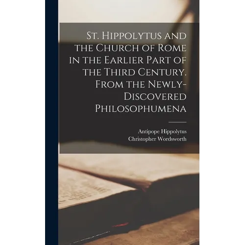 St. Hippolytus and the Church of Rome in the Earlier Part of the Third Century. From the Newly-discovered Philosophumena