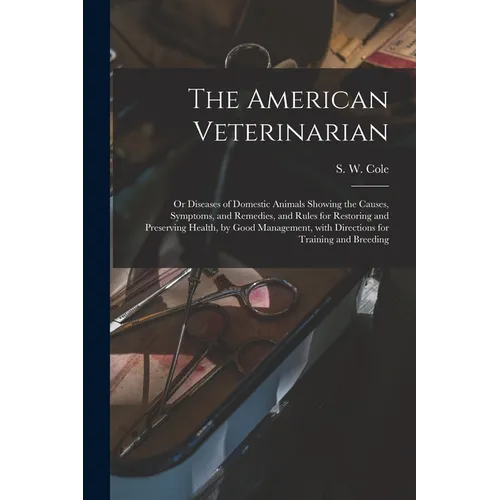 The American Veterinarian: or Diseases of Domestic Animals Showing the Causes, Symptoms, and Remedies, and Rules for Restoring and Preserving Hea